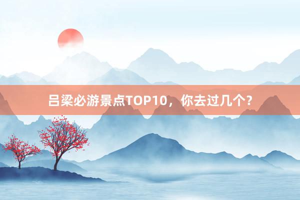 吕梁必游景点TOP10，你去过几个？